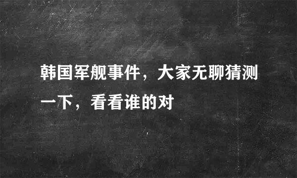 韩国军舰事件，大家无聊猜测一下，看看谁的对