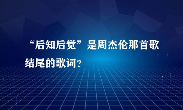 “后知后觉”是周杰伦那首歌结尾的歌词？