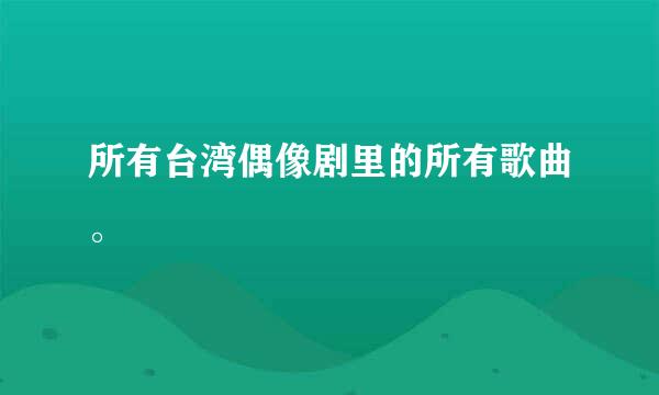 所有台湾偶像剧里的所有歌曲。