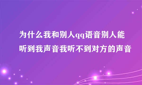 为什么我和别人qq语音别人能听到我声音我听不到对方的声音