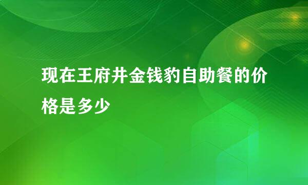 现在王府井金钱豹自助餐的价格是多少