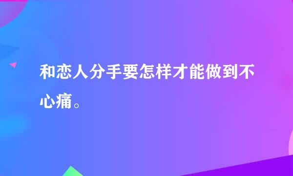 和恋人分手要怎样才能做到不心痛。