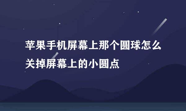 苹果手机屏幕上那个圆球怎么关掉屏幕上的小圆点