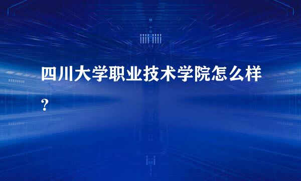 四川大学职业技术学院怎么样？