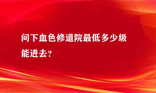 问下血色修道院最低多少级 能进去？