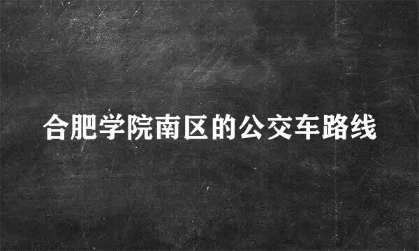 合肥学院南区的公交车路线