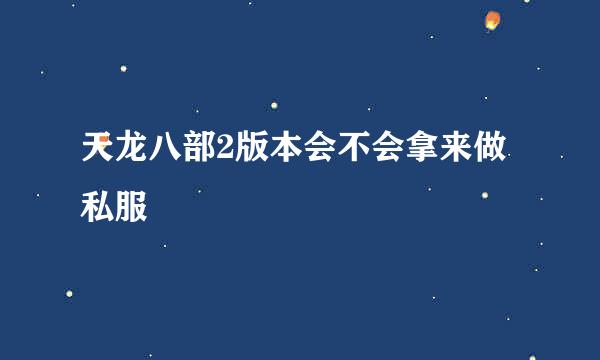 天龙八部2版本会不会拿来做私服