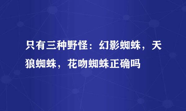 只有三种野怪：幻影蜘蛛，天狼蜘蛛，花吻蜘蛛正确吗