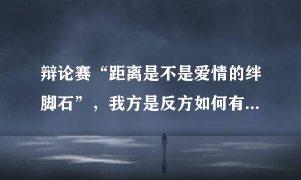 辩论赛“距离是不是爱情的绊脚石”，我方是反方如何有力地反驳对方以下观点呢