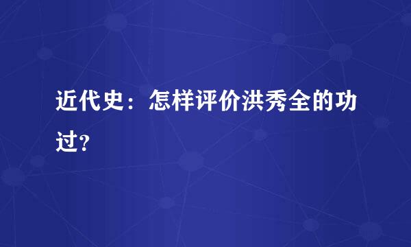 近代史：怎样评价洪秀全的功过？