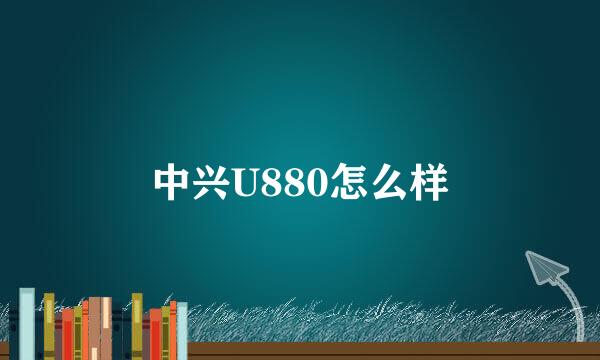 中兴U880怎么样