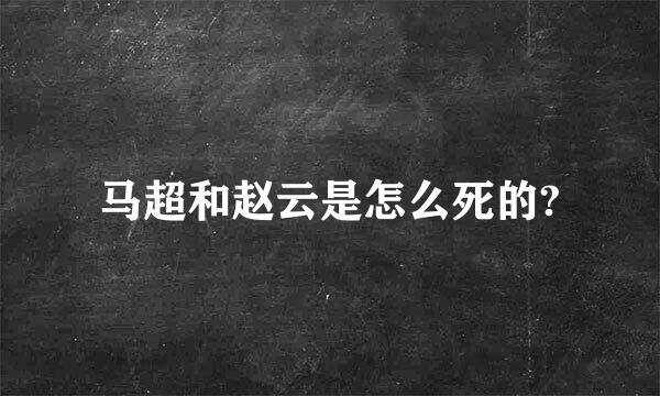 马超和赵云是怎么死的?