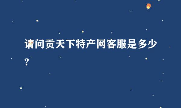 请问贡天下特产网客服是多少?