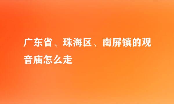 广东省、珠海区、南屏镇的观音庙怎么走