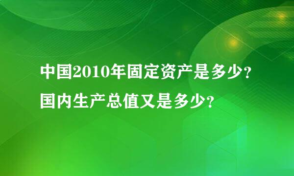 中国2010年固定资产是多少？国内生产总值又是多少？