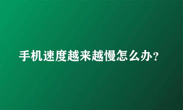 手机速度越来越慢怎么办？