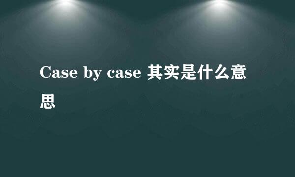 Case by case 其实是什么意思