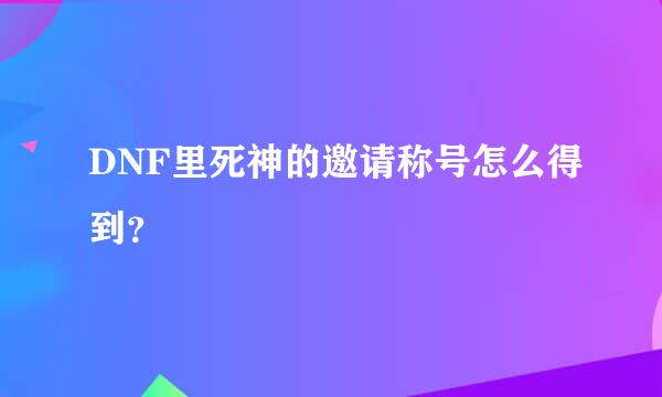 DNF里死神的邀请称号怎么得到？