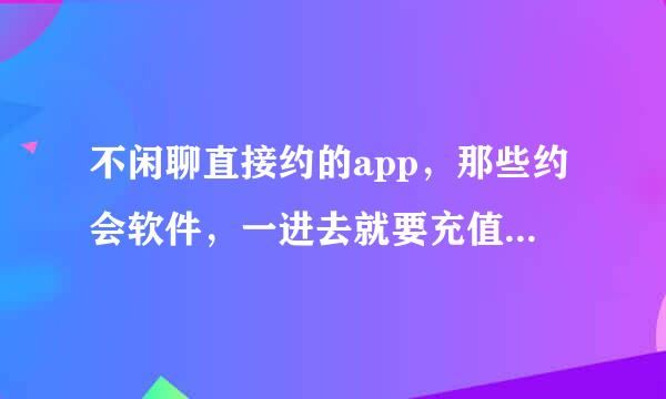 不闲聊直接约的app，那些约会软件，一进去就要充值，是不是假的