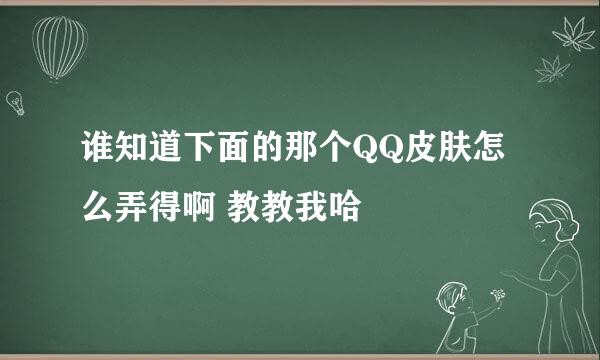 谁知道下面的那个QQ皮肤怎么弄得啊 教教我哈