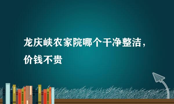 龙庆峡农家院哪个干净整洁，价钱不贵