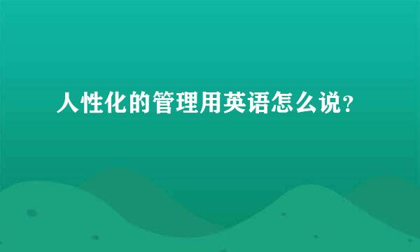 人性化的管理用英语怎么说？