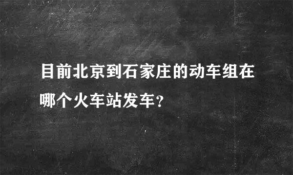 目前北京到石家庄的动车组在哪个火车站发车？