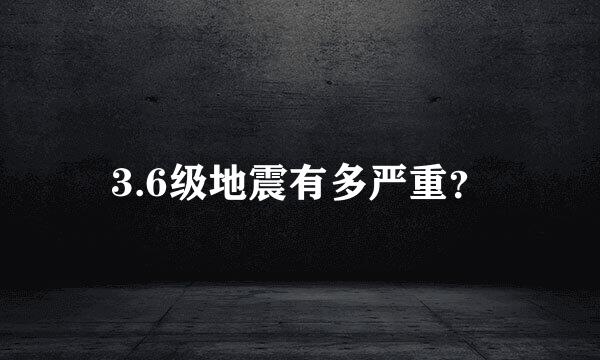 3.6级地震有多严重？