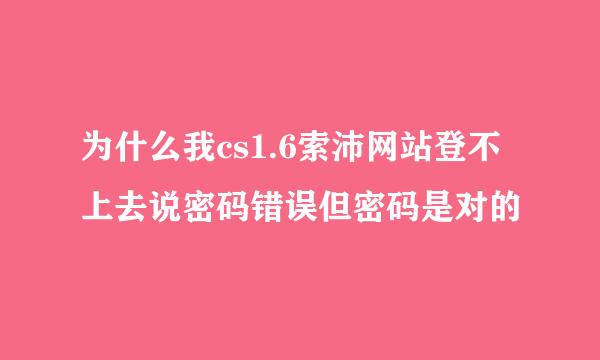 为什么我cs1.6索沛网站登不上去说密码错误但密码是对的