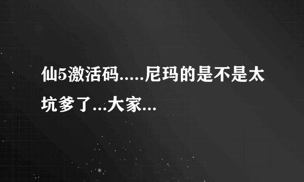 仙5激活码.....尼玛的是不是太坑爹了...大家有没着状况?