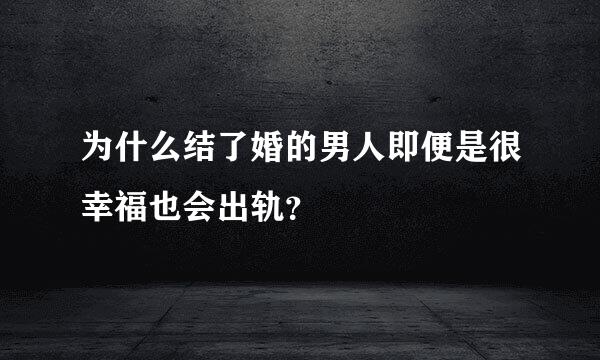 为什么结了婚的男人即便是很幸福也会出轨？