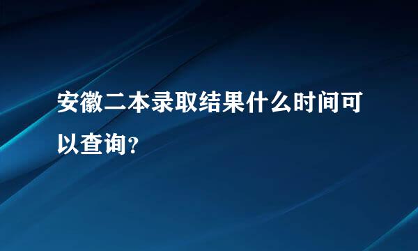 安徽二本录取结果什么时间可以查询？