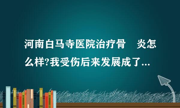 河南白马寺医院治疗骨隨炎怎么样?我受伤后来发展成了骨隨炎，不俞，反反复复，原因可能是骨伤没好时候和