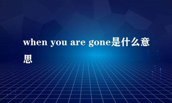 when you are gone是什么意思