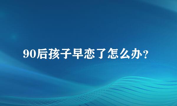 90后孩子早恋了怎么办？