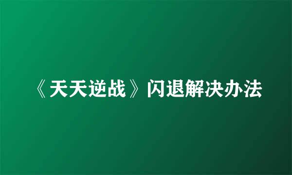 《天天逆战》闪退解决办法