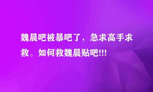 魏晨吧被暴吧了，急求高手求救。如何救魏晨贴吧!!!