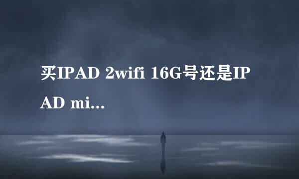 买IPAD 2wifi 16G号还是IPAD mini wifi 16G 好呢?