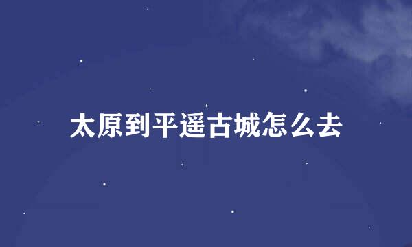 太原到平遥古城怎么去