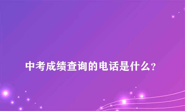 
中考成绩查询的电话是什么？
