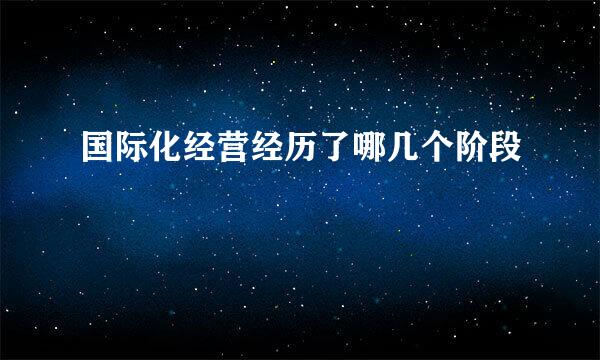 国际化经营经历了哪几个阶段