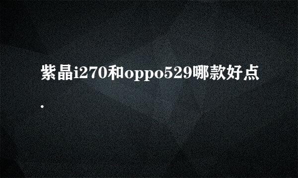 紫晶i270和oppo529哪款好点.