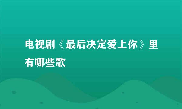 电视剧《最后决定爱上你》里有哪些歌