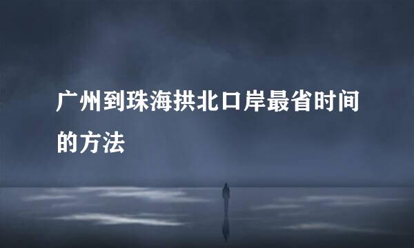 广州到珠海拱北口岸最省时间的方法