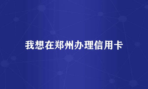 我想在郑州办理信用卡