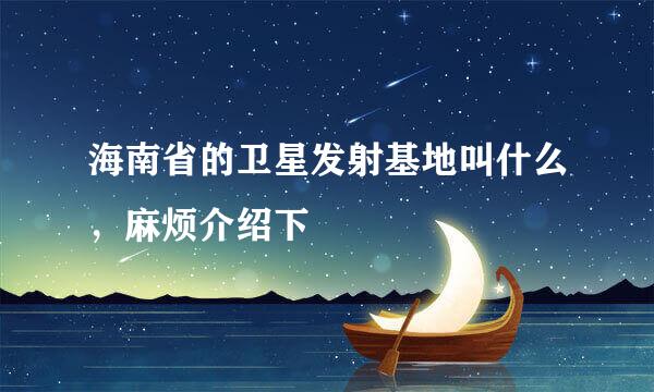 海南省的卫星发射基地叫什么，麻烦介绍下