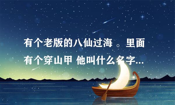 有个老版的八仙过海 。里面有个穿山甲 他叫什么名字 谢谢大家 。。。