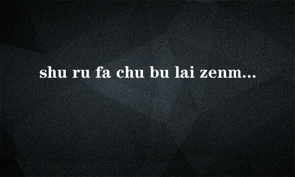 shu ru fa chu bu lai zenmeban