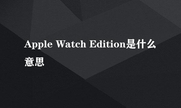 Apple Watch Edition是什么意思