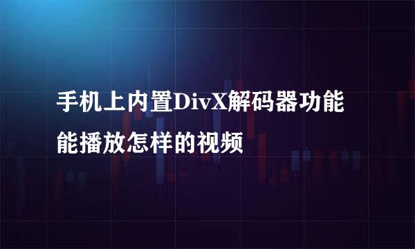 手机上内置DivX解码器功能能播放怎样的视频